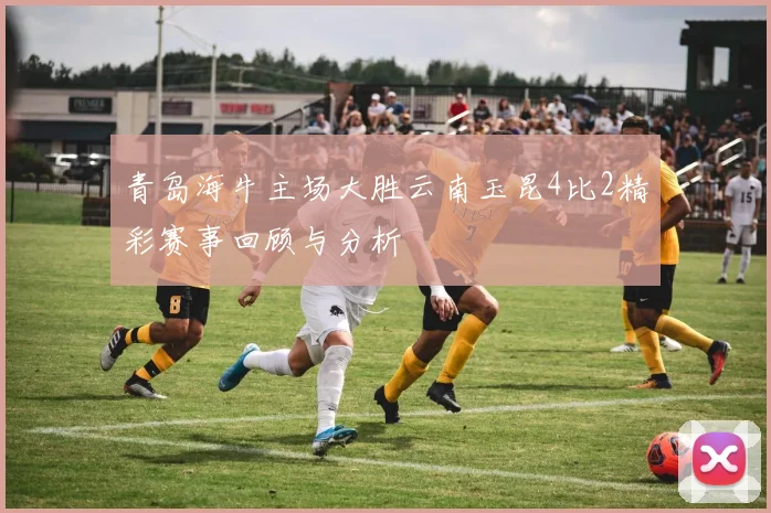 青岛海牛主场大胜云南玉昆4比2精彩赛事回顾与分析