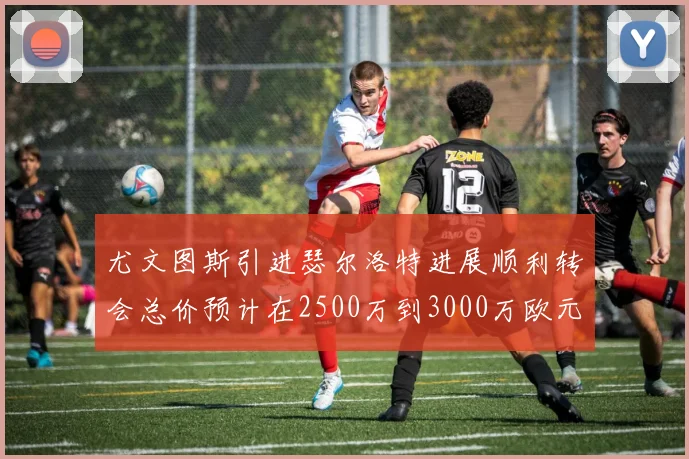 尤文图斯引进瑟尔洛特进展顺利转会总价预计在2500万到3000万欧元之间