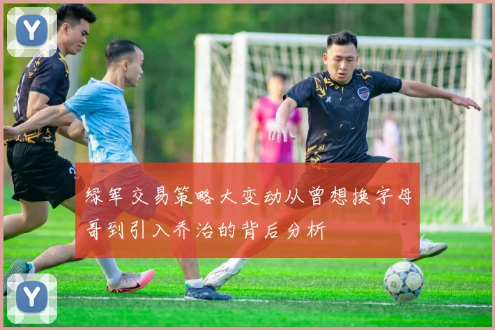 绿军交易策略大变动从曾想换字母哥到引入乔治的背后分析
