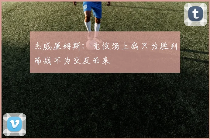 杰威廉姆斯：竞技场上我只为胜利而战不为交友而来