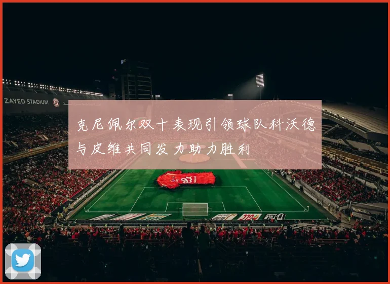 克尼佩尔双十表现引领球队科沃德与皮维共同发力助力胜利
