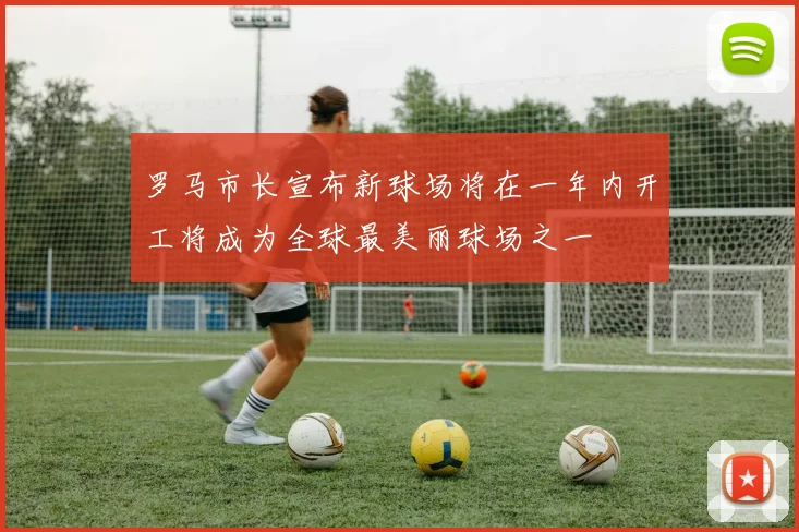 罗马市长宣布新球场将在一年内开工将成为全球最美丽球场之一