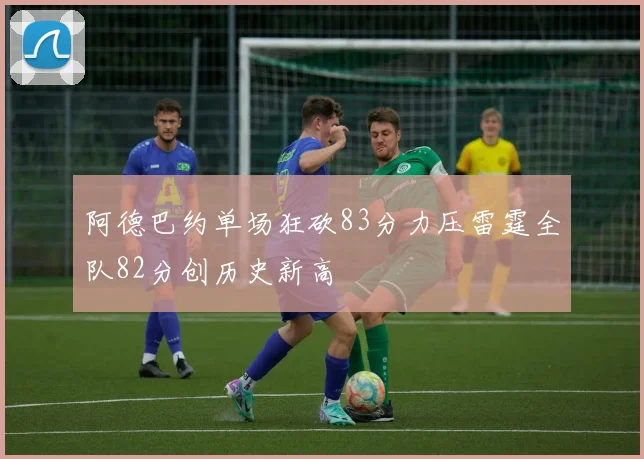 阿德巴约单场狂砍83分力压雷霆全队82分创历史新高
