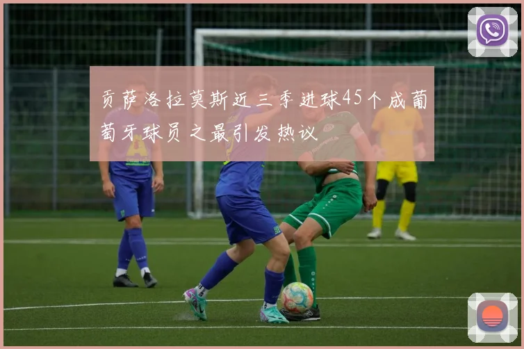 贡萨洛拉莫斯近三季进球45个成葡萄牙球员之最引发热议