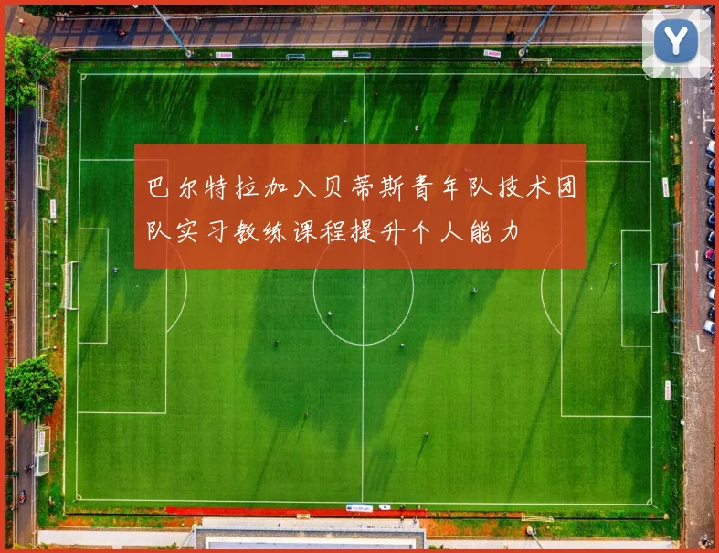 巴尔特拉加入贝蒂斯青年队技术团队实习教练课程提升个人能力