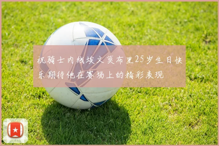 祝骑士内线埃文莫布里25岁生日快乐期待他在赛场上的精彩表现