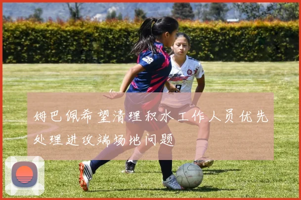 姆巴佩希望清理积水工作人员优先处理进攻端场地问题