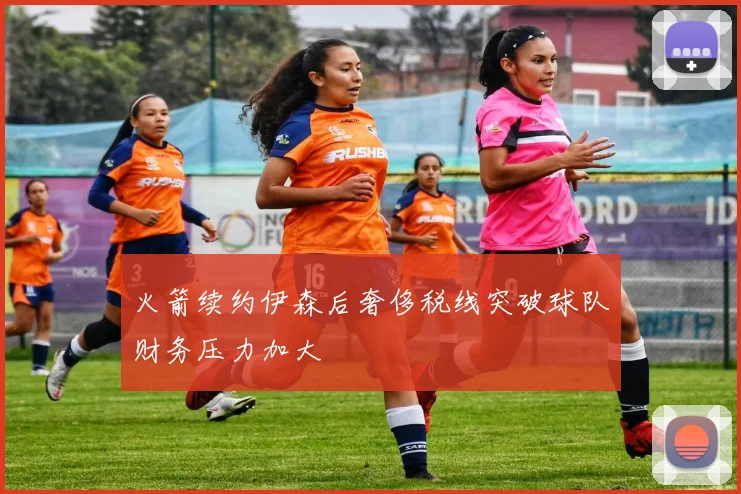 火箭续约伊森后奢侈税线突破球队财务压力加大