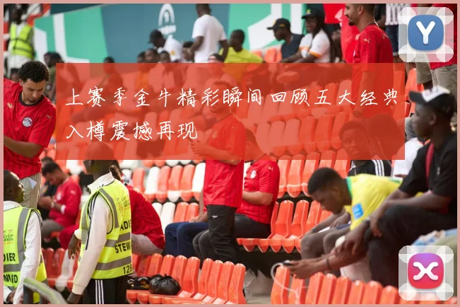 上赛季金牛精彩瞬间回顾五大经典入樽震撼再现