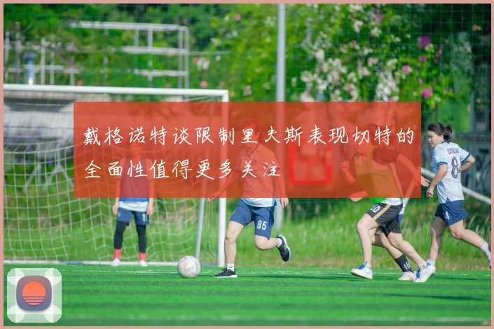 戴格诺特谈限制里夫斯表现切特的全面性值得更多关注