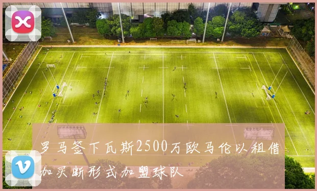 罗马签下瓦斯2500万欧马伦以租借加买断形式加盟球队