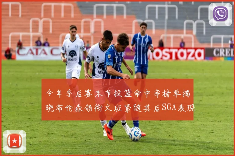 今年季后赛末节投篮命中率榜单揭晓布伦森领衔文班紧随其后SGA表现不俗