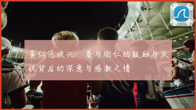 黄仁范谈兴慜哥与刚仁的鼓励与庆祝背后的深意与感激之情