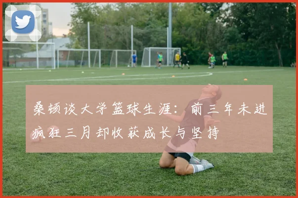 桑顿谈大学篮球生涯：前三年未进疯狂三月却收获成长与坚持