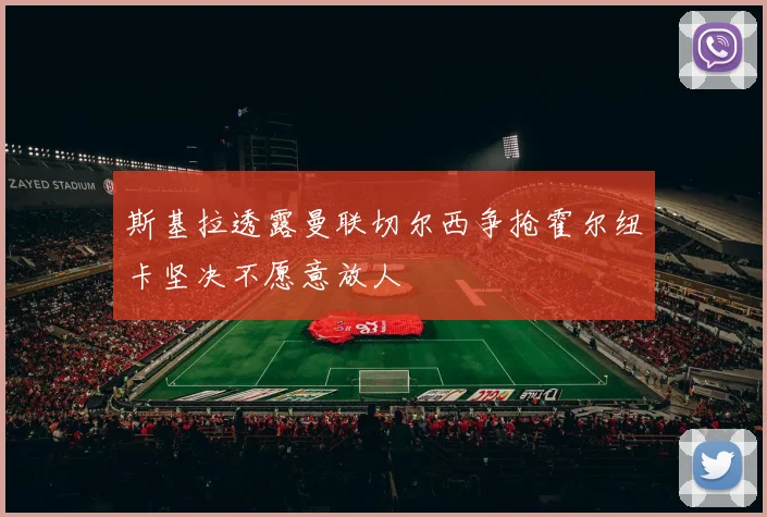 斯基拉透露曼联切尔西争抢霍尔纽卡坚决不愿意放人