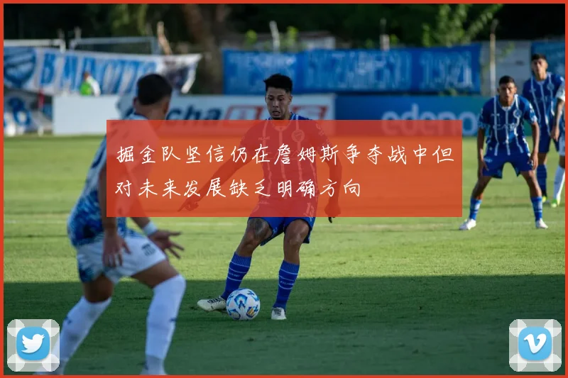掘金队坚信仍在詹姆斯争夺战中但对未来发展缺乏明确方向