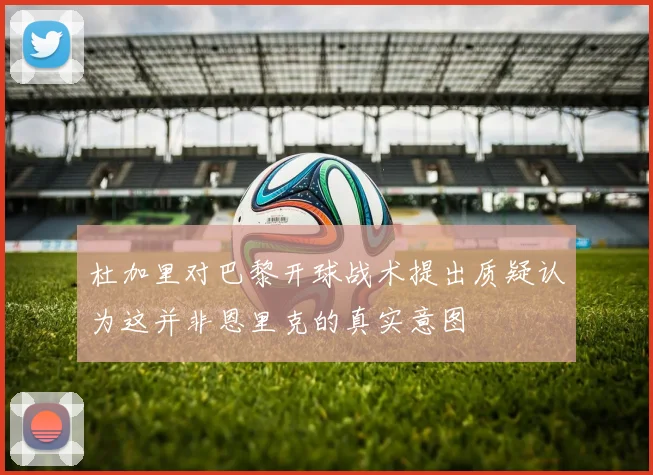 杜加里对巴黎开球战术提出质疑认为这并非恩里克的真实意图