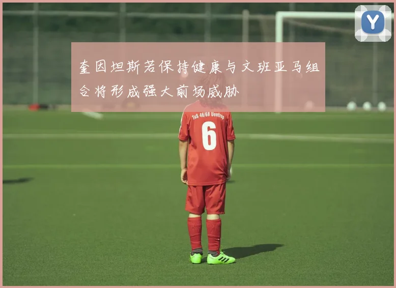 奎因坦斯若保持健康与文班亚马组合将形成强大前场威胁