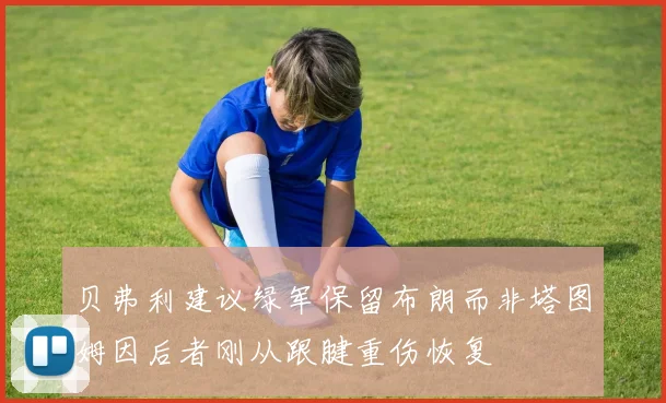 贝弗利建议绿军保留布朗而非塔图姆因后者刚从跟腱重伤恢复