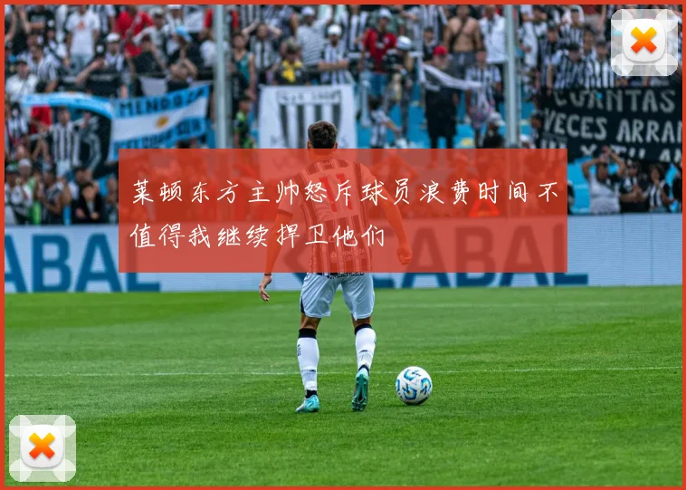 莱顿东方主帅怒斥球员浪费时间不值得我继续捍卫他们