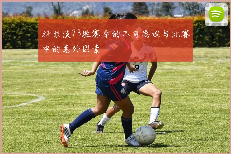 科尔谈73胜赛季的不可思议与比赛中的意外因素